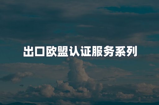 出口欧盟认证服务系列